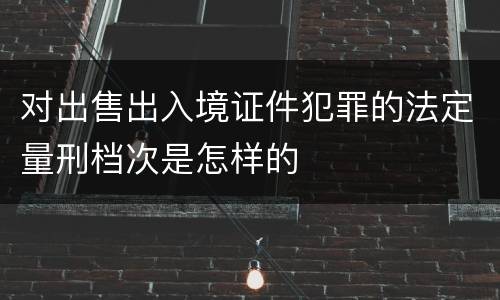 对出售出入境证件犯罪的法定量刑档次是怎样的