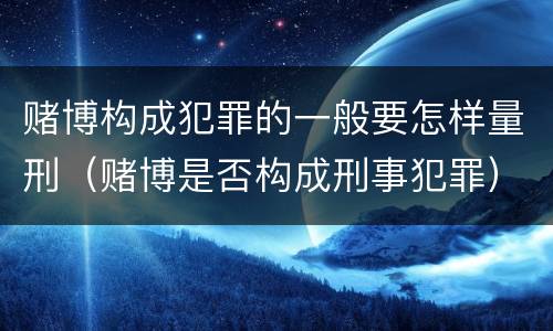 赌博构成犯罪的一般要怎样量刑（赌博是否构成刑事犯罪）