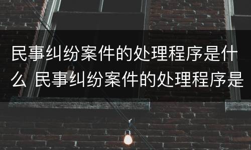 民事纠纷案件的处理程序是什么 民事纠纷案件的处理程序是什么样的