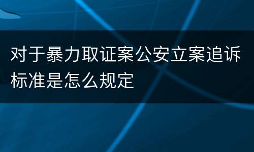 对于暴力取证案公安立案追诉标准是怎么规定