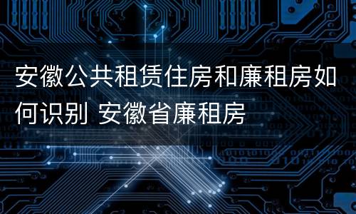 安徽公共租赁住房和廉租房如何识别 安徽省廉租房
