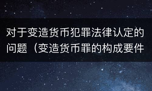 对于变造货币犯罪法律认定的问题（变造货币罪的构成要件）