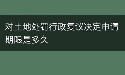 对土地处罚行政复议决定申请期限是多久