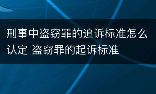 刑事中盗窃罪的追诉标准怎么认定 盗窃罪的起诉标准