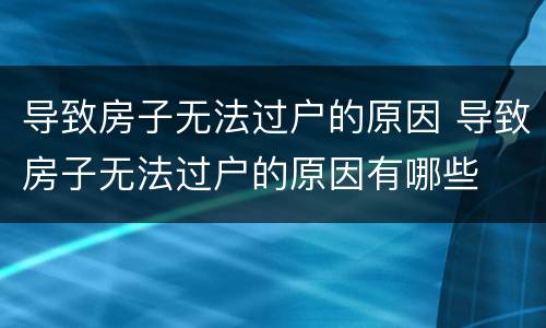 导致房子无法过户的原因 导致房子无法过户的原因有哪些