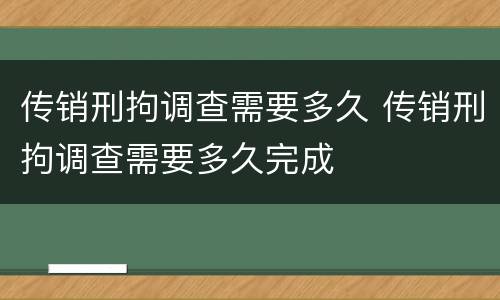 传销刑拘调查需要多久 传销刑拘调查需要多久完成