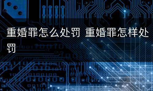 重婚罪怎么处罚 重婚罪怎样处罚