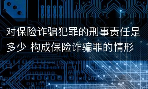 对保险诈骗犯罪的刑事责任是多少 构成保险诈骗罪的情形