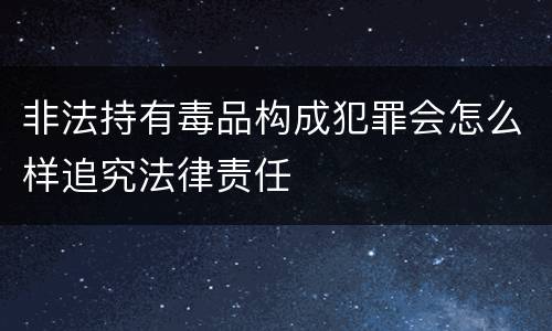 非法持有毒品构成犯罪会怎么样追究法律责任