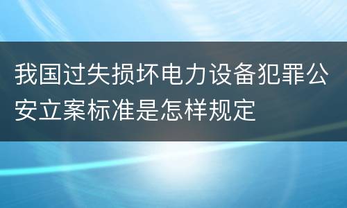 我国过失损坏电力设备犯罪公安立案标准是怎样规定