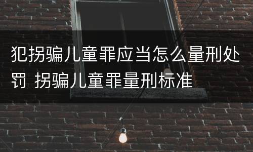 犯拐骗儿童罪应当怎么量刑处罚 拐骗儿童罪量刑标准