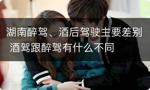 湖南醉驾、酒后驾驶主要差别 酒驾跟醉驾有什么不同