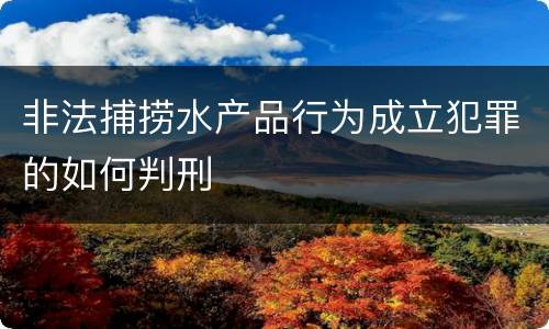 非法捕捞水产品行为成立犯罪的如何判刑