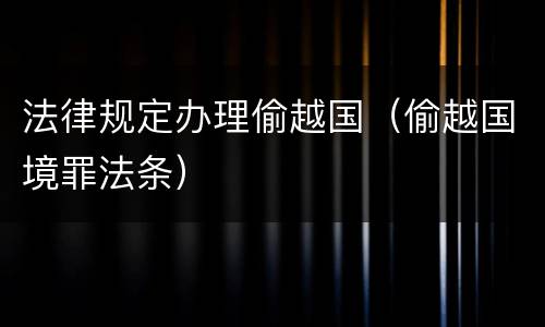 法律规定办理偷越国（偷越国境罪法条）