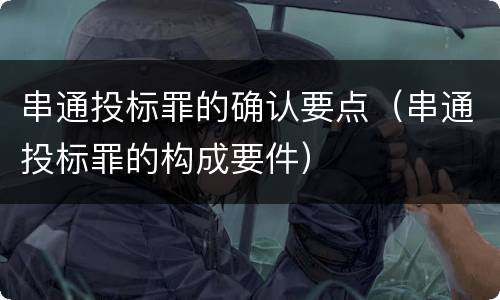 串通投标罪的确认要点（串通投标罪的构成要件）