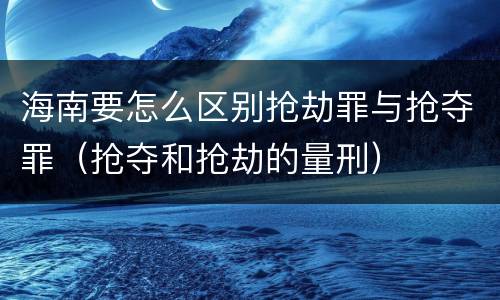 海南要怎么区别抢劫罪与抢夺罪（抢夺和抢劫的量刑）