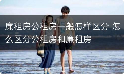 廉租房公租房一般怎样区分 怎么区分公租房和廉租房