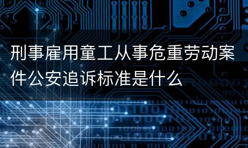 刑事雇用童工从事危重劳动案件公安追诉标准是什么