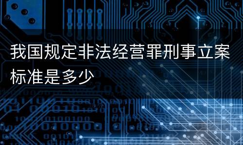 我国规定非法经营罪刑事立案标准是多少