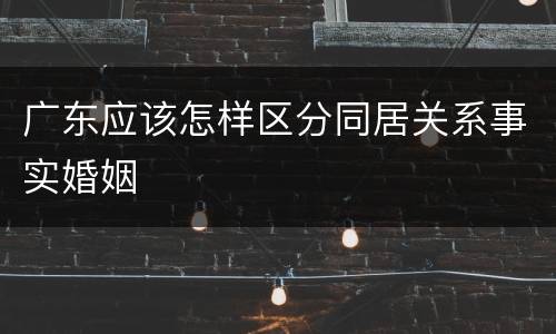 广东应该怎样区分同居关系事实婚姻