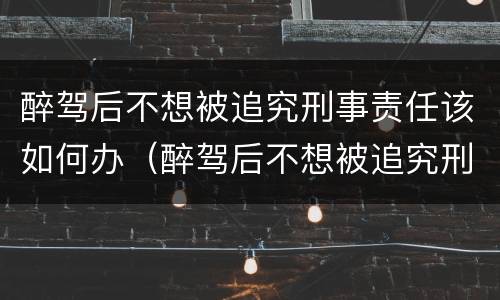 醉驾后不想被追究刑事责任该如何办（醉驾后不想被追究刑事责任该如何办呢）