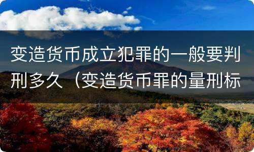 变造货币成立犯罪的一般要判刑多久（变造货币罪的量刑标准）