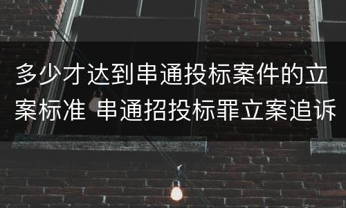 多少才达到串通投标案件的立案标准 串通招投标罪立案追诉标准