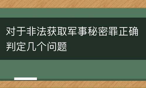 对于非法获取军事秘密罪正确判定几个问题