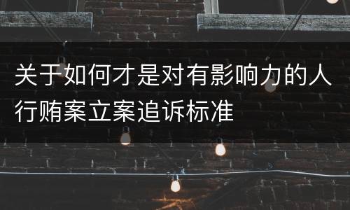 关于如何才是对有影响力的人行贿案立案追诉标准