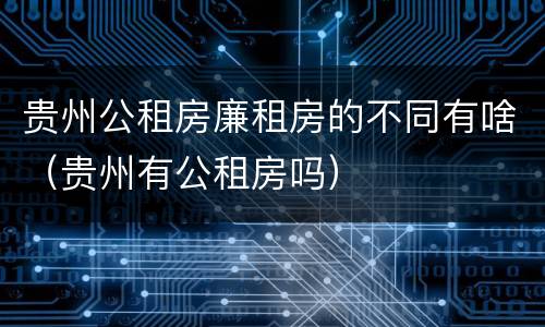 贵州公租房廉租房的不同有啥（贵州有公租房吗）