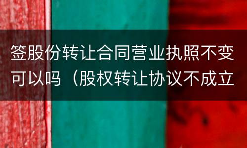 签股份转让合同营业执照不变可以吗（股权转让协议不成立）