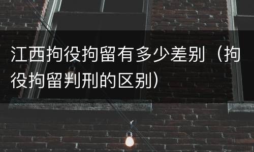 江西拘役拘留有多少差别（拘役拘留判刑的区别）