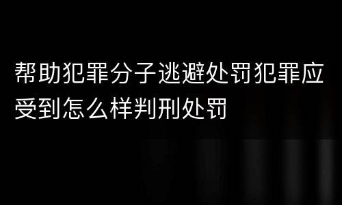 帮助犯罪分子逃避处罚犯罪应受到怎么样判刑处罚