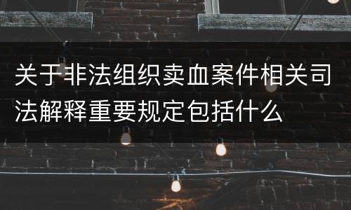 关于非法组织卖血案件相关司法解释重要规定包括什么