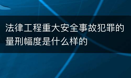法律工程重大安全事故犯罪的量刑幅度是什么样的