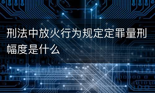 刑法中放火行为规定定罪量刑幅度是什么