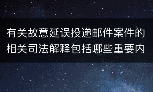 有关故意延误投递邮件案件的相关司法解释包括哪些重要内容