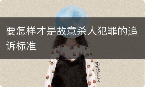 要怎样才是故意杀人犯罪的追诉标准