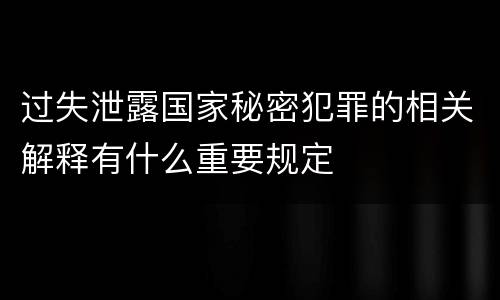 过失泄露国家秘密犯罪的相关解释有什么重要规定