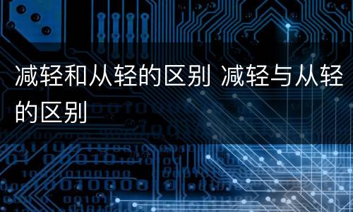 减轻和从轻的区别 减轻与从轻的区别