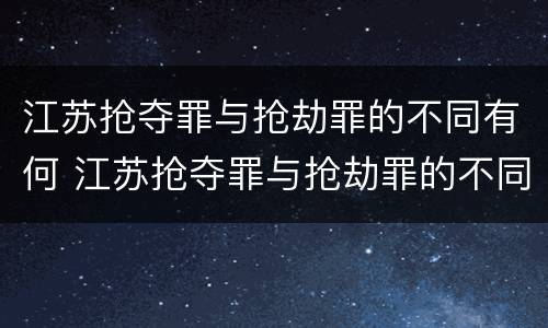 江苏抢夺罪与抢劫罪的不同有何 江苏抢夺罪与抢劫罪的不同有何关系