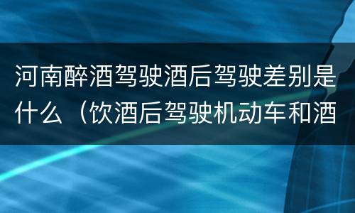 河南醉酒驾驶酒后驾驶差别是什么（饮酒后驾驶机动车和酒驾有什么区别）