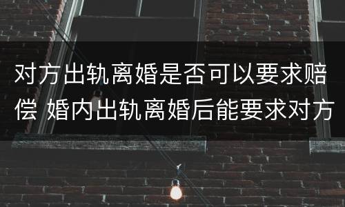 对方出轨离婚是否可以要求赔偿 婚内出轨离婚后能要求对方赔偿吗?