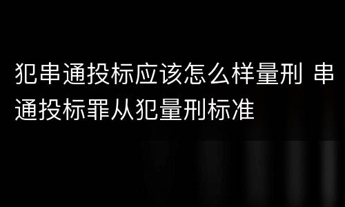 犯串通投标应该怎么样量刑 串通投标罪从犯量刑标准
