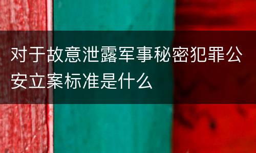 对于故意泄露军事秘密犯罪公安立案标准是什么
