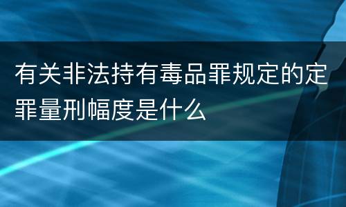 有关非法持有毒品罪规定的定罪量刑幅度是什么