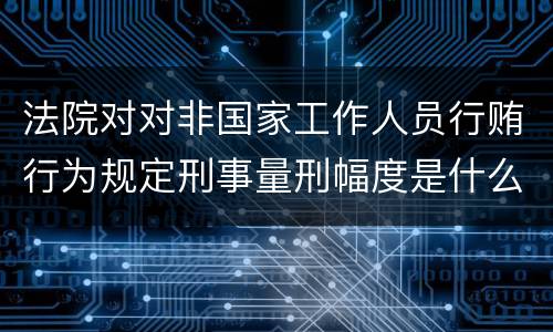 法院对对非国家工作人员行贿行为规定刑事量刑幅度是什么样