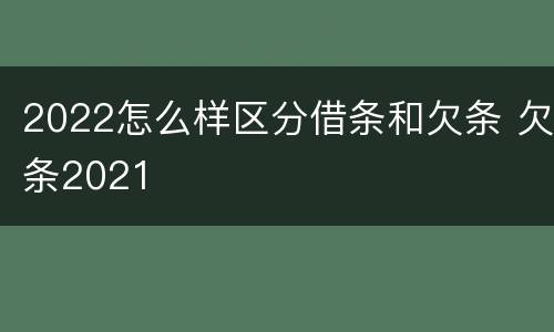 2022怎么样区分借条和欠条 欠条2021
