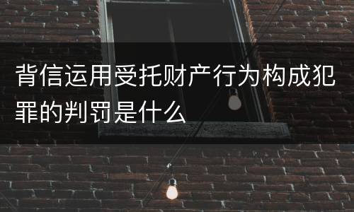 背信运用受托财产行为构成犯罪的判罚是什么