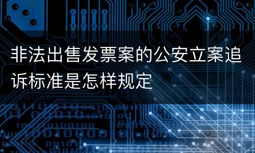 非法出售发票案的公安立案追诉标准是怎样规定